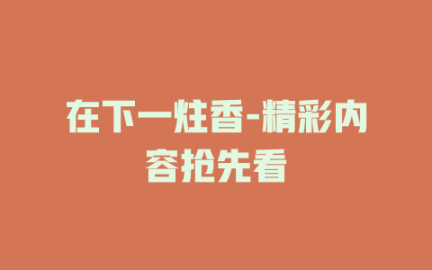 在下一炷香-精彩内容抢先看