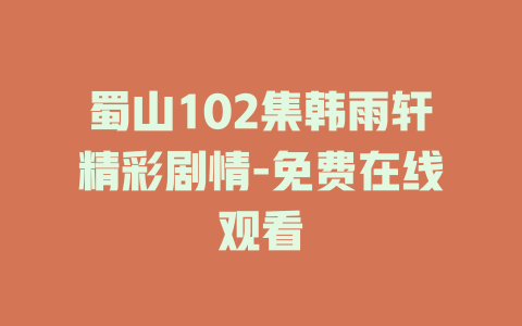 蜀山102集韩雨轩精彩剧情-免费在线观看