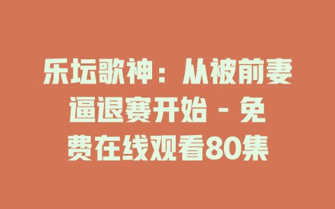 乐坛歌神：从被前妻逼退赛开始 - 免费在线观看80集