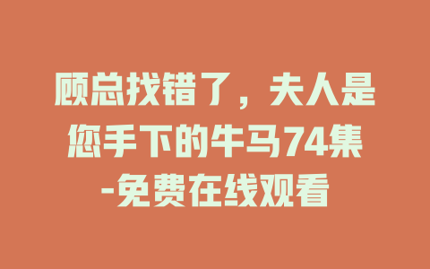 顾总找错了，夫人是您手下的牛马74集-免费在线观看