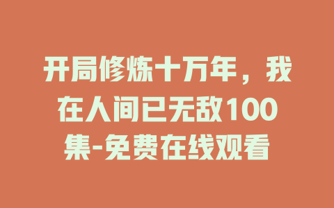 开局修炼十万年，我在人间已无敌100集-免费在线观看