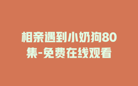 相亲遇到小奶狗80集-免费在线观看