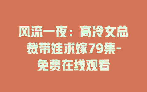 风流一夜：高冷女总裁带娃求嫁79集-免费在线观看