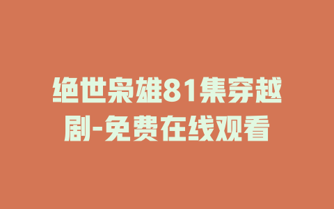 绝世枭雄81集穿越剧-免费在线观看