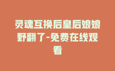 灵魂互换后皇后娘娘野翻了-免费在线观看
