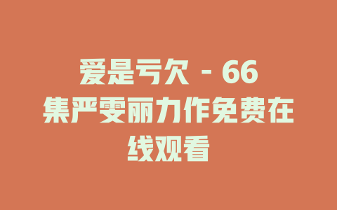 爱是亏欠 - 66集严雯丽力作免费在线观看