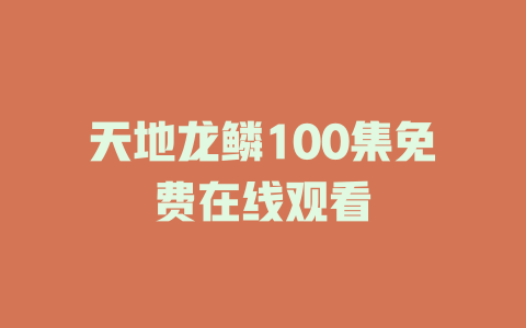 天地龙鳞100集免费在线观看