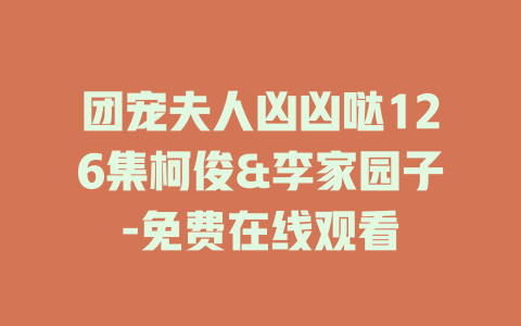 团宠夫人凶凶哒126集柯俊&李家园子-免费在线观看