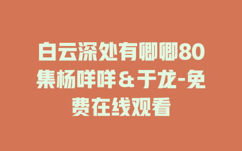 白云深处有卿卿80集杨咩咩＆于龙-免费在线观看