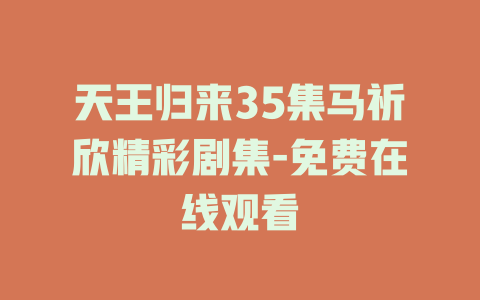 天王归来35集马祈欣精彩剧集-免费在线观看
