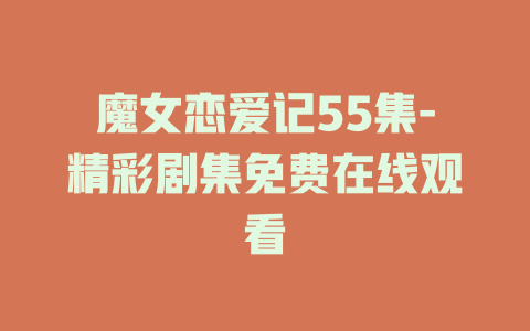 魔女恋爱记55集-精彩剧集免费在线观看