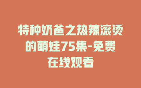 特种奶爸之热辣滚烫的萌娃75集-免费在线观看