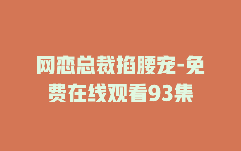 网恋总裁掐腰宠-免费在线观看93集