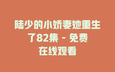 陆少的小娇妻她重生了82集 - 免费在线观看