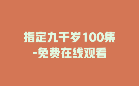 指定九千岁100集-免费在线观看