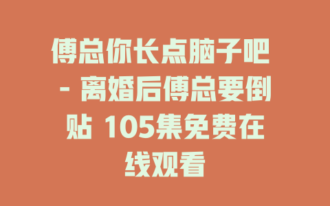 傅总你长点脑子吧 - 离婚后傅总要倒贴 105集免费在线观看