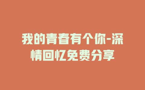 我的青春有个你-深情回忆免费分享