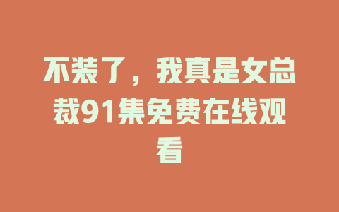 不装了，我真是女总裁91集免费在线观看