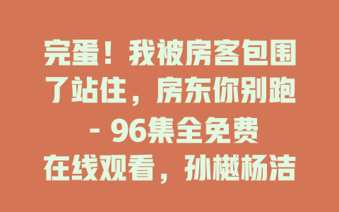 完蛋！我被房客包围了站住，房东你别跑 - 96集全免费在线观看，孙樾杨洁精彩演绎
