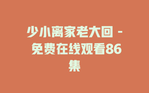 少小离家老大回 - 免费在线观看86集