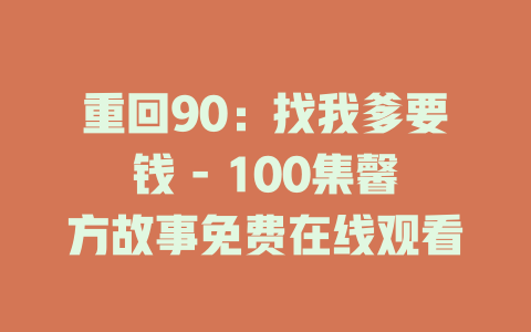 重回90：找我爹要钱 - 100集馨方故事免费在线观看