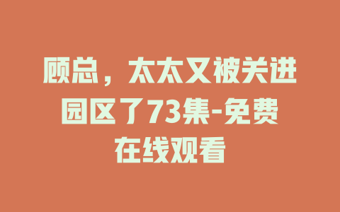 顾总，太太又被关进园区了73集-免费在线观看
