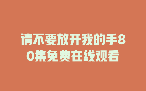请不要放开我的手80集免费在线观看