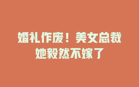 婚礼作废！美女总裁她毅然不嫁了