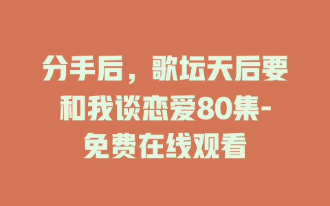 分手后，歌坛天后要和我谈恋爱80集-免费在线观看
