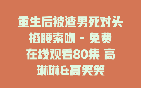 重生后被渣男死对头掐腰索吻 - 免费在线观看80集 高琳琳&高笑笑