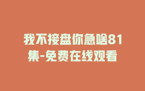 我不接盘你急啥81集-免费在线观看