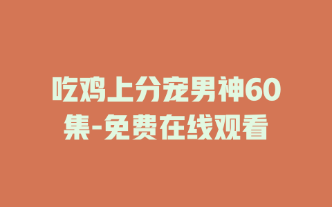 吃鸡上分宠男神60集-免费在线观看