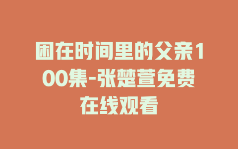 困在时间里的父亲100集-张楚萱免费在线观看