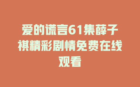 爱的谎言61集薛子祺精彩剧情免费在线观看