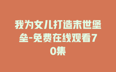 我为女儿打造末世堡垒-免费在线观看70集