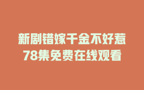 新剧错嫁千金不好惹78集免费在线观看