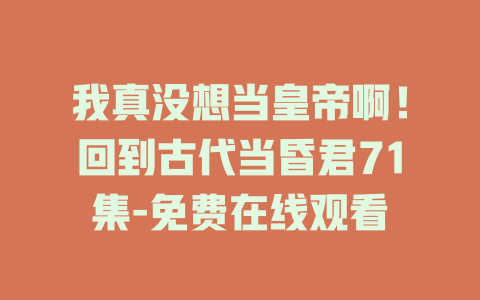 我真没想当皇帝啊！回到古代当昏君71集-免费在线观看