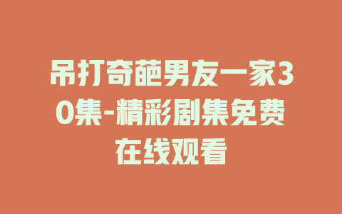 吊打奇葩男友一家30集-精彩剧集免费在线观看