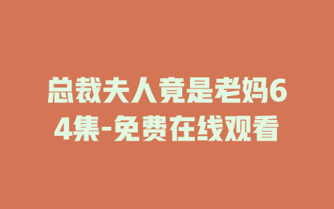 总裁夫人竟是老妈64集-免费在线观看