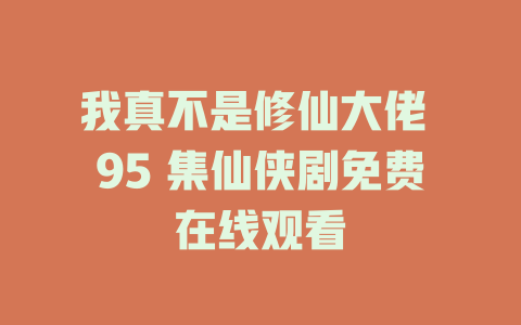 我真不是修仙大佬 95 集仙侠剧免费在线观看