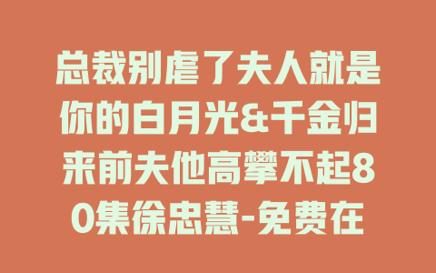 总裁别虐了夫人就是你的白月光&千金归来前夫他高攀不起80集徐忠慧-免费在线观看