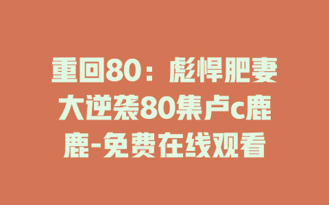 重回80：彪悍肥妻大逆袭80集卢c鹿鹿-免费在线观看
