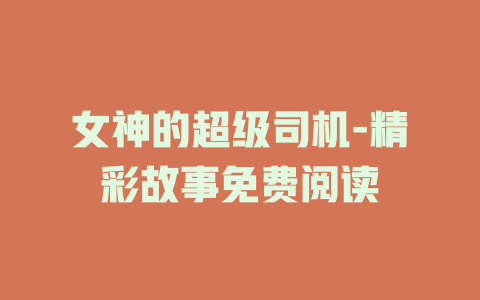 女神的超级司机-精彩故事免费阅读