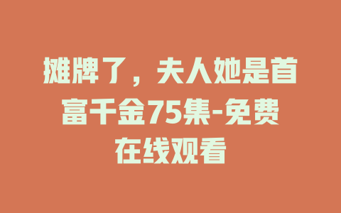 摊牌了，夫人她是首富千金75集-免费在线观看