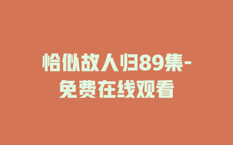 恰似故人归89集-免费在线观看