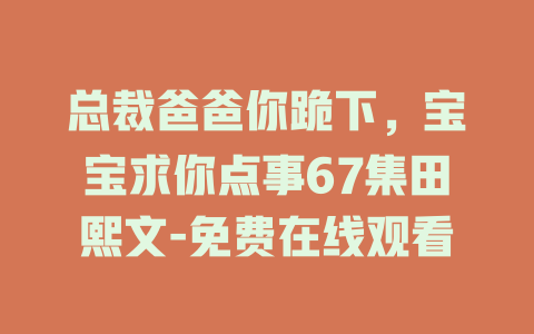 总裁爸爸你跪下，宝宝求你点事67集田熙文-免费在线观看