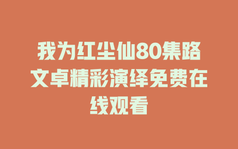 我为红尘仙80集路文卓精彩演绎免费在线观看