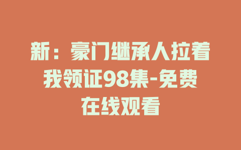 新：豪门继承人拉着我领证98集-免费在线观看