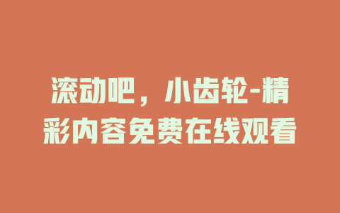 滚动吧，小齿轮-精彩内容免费在线观看