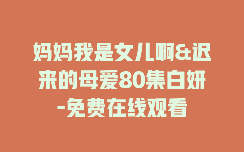 妈妈我是女儿啊&迟来的母爱80集白妍-免费在线观看